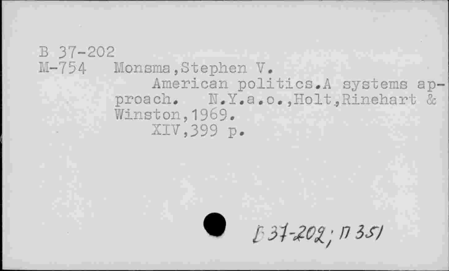 ﻿B 37-202
M-754 Monsma»Stephen V.
American politics.A systems approach. N. Y.a. o.,Holt .»Rinehart & Winston,1969»
XIV,399 p.
